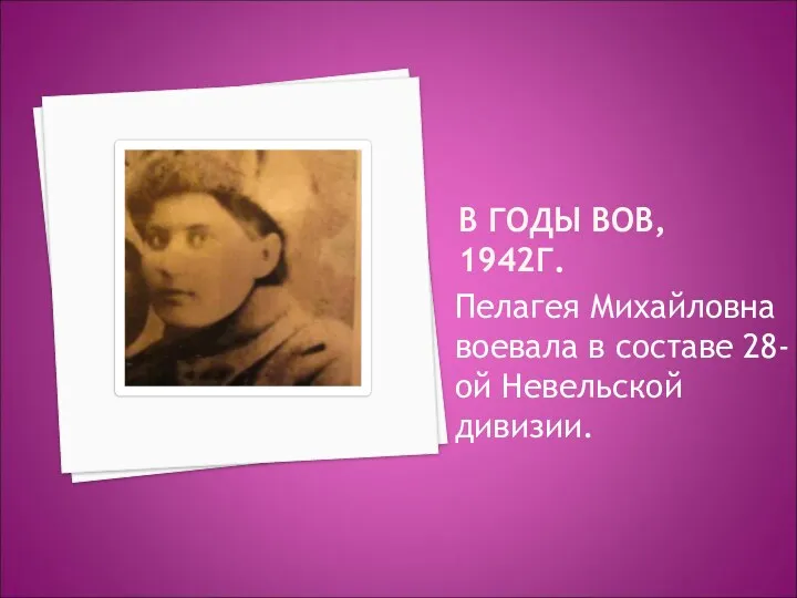 В ГОДЫ ВОВ, 1942Г. Пелагея Михайловна воевала в составе 28-ой Невельской дивизии.