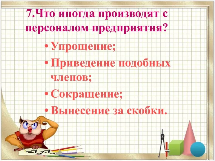 7.Что иногда производят с персоналом предприятия? Упрощение; Приведение подобных членов; Сокращение; Вынесение за скобки.