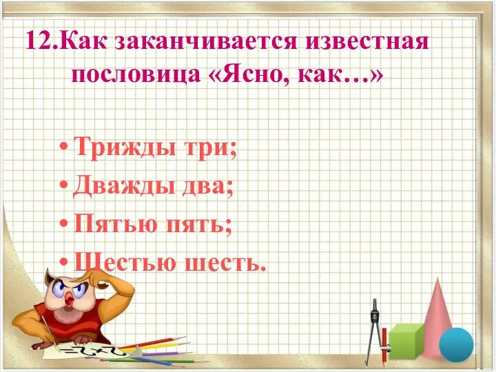 12.Как заканчивается известная пословица «Ясно, как…» Трижды три; Дважды два; Пятью пять; Шестью шесть.