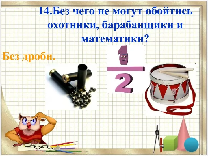 14.Без чего не могут обойтись охотники, барабанщики и математики? Без дроби.