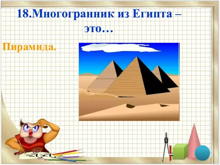 18.Многогранник из Египта – это… Пирамида.