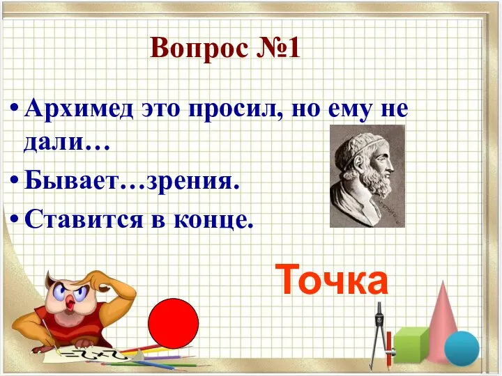 Вопрос №1 Архимед это просил, но ему не дали… Бывает…зрения. Ставится в конце. Точка