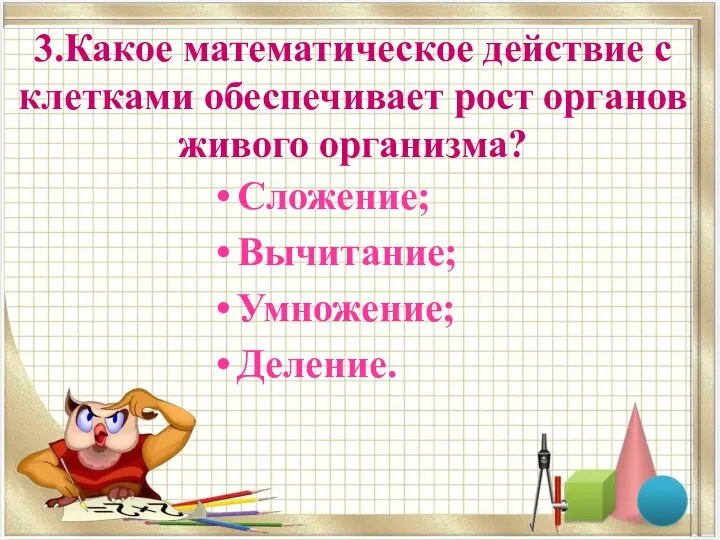 3.Какое математическое действие с клетками обеспечивает рост органов живого организма? Сложение; Вычитание; Умножение; Деление.