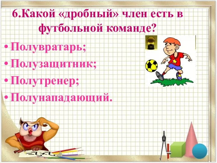 6.Какой «дробный» член есть в футбольной команде? Полувратарь; Полузащитник; Полутренер; Полунападающий.