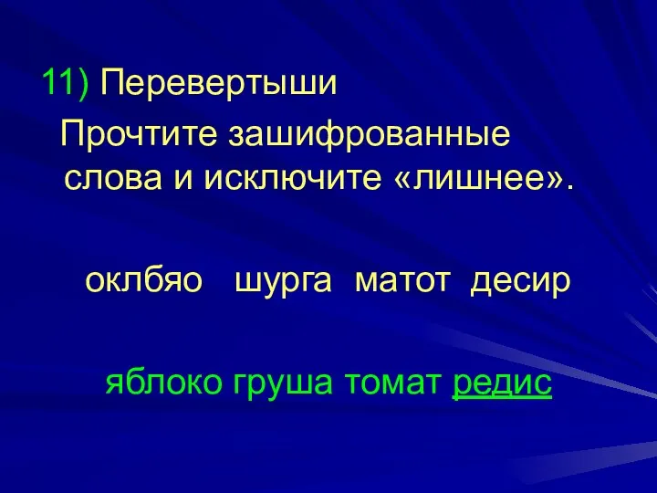 11) Перевертыши Прочтите зашифрованные слова и исключите «лишнее». оклбяо шурга матот десир яблоко груша томат редис