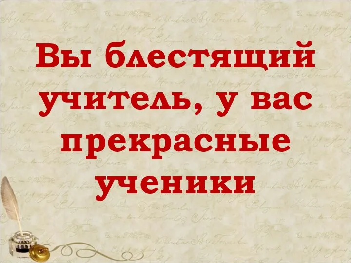 Вы блестящий учитель, у вас прекрасные ученики