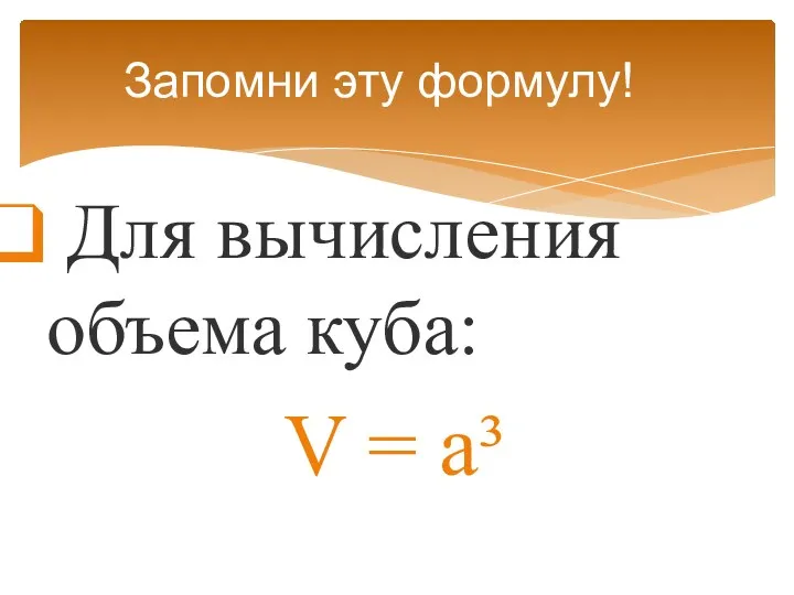 Для вычисления объема куба: V = a³ Запомни эту формулу!