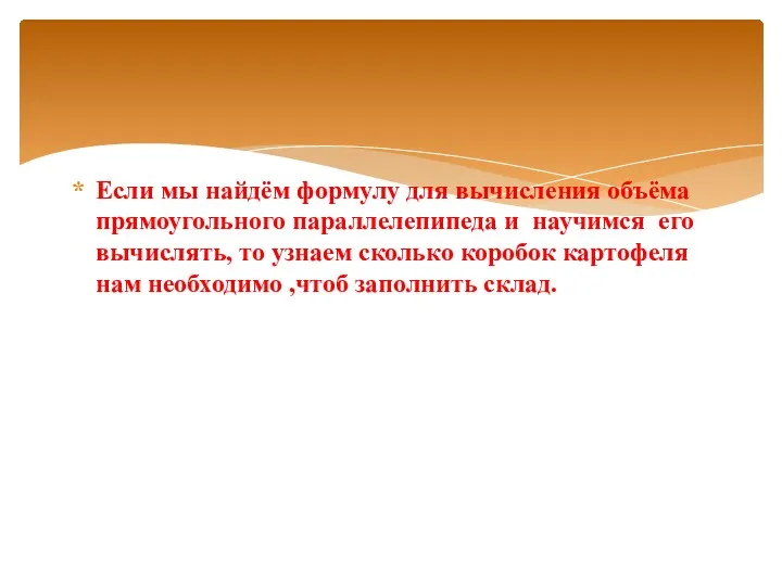 Если мы найдём формулу для вычисления объёма прямоугольного параллелепипеда и научимся его вычислять,