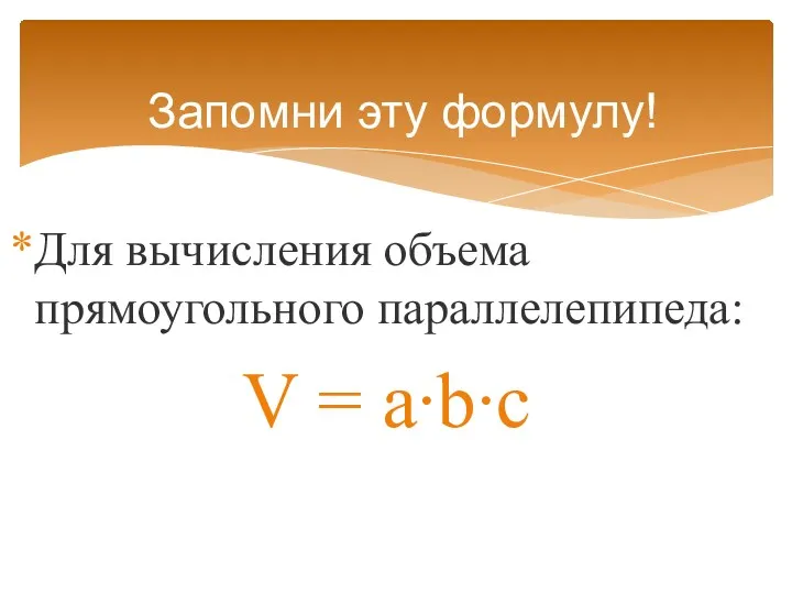 Для вычисления объема прямоугольного параллелепипеда: V = a∙b∙c Запомни эту формулу!