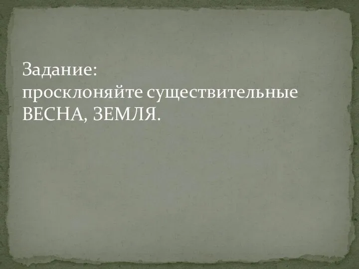 Задание: просклоняйте существительные ВЕСНА, ЗЕМЛЯ.