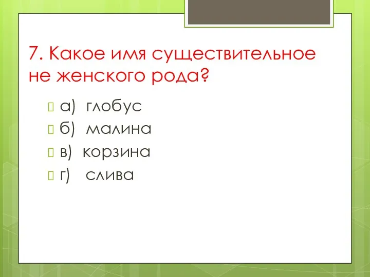 7. Какое имя существительное не женского рода? а) глобус б) малина в) корзина г) слива