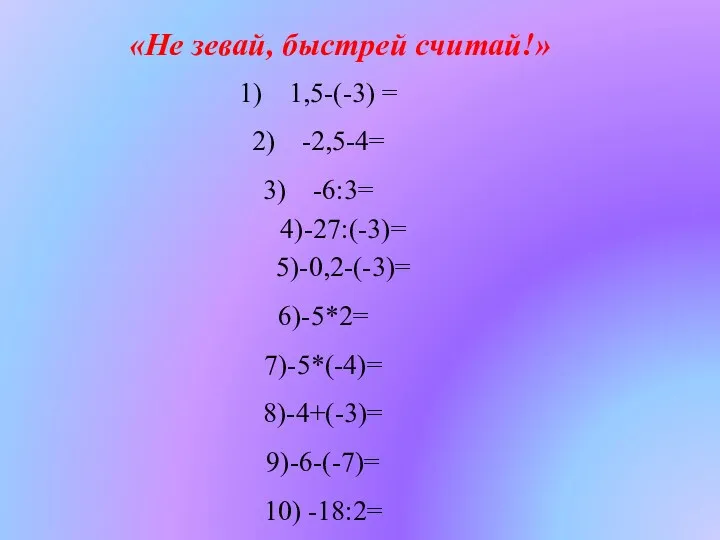 1,5-(-3) = -2,5-4= -6:3= 4)-27:(-3)= 5)-0,2-(-3)= 6)-5*2= 7)-5*(-4)= 8)-4+(-3)= 9)-6-(-7)= 10) -18:2= «Не зевай, быстрей считай!»