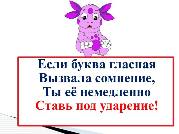 Если буква гласная Вызвала сомнение, Ты её немедленно Ставь под ударение!