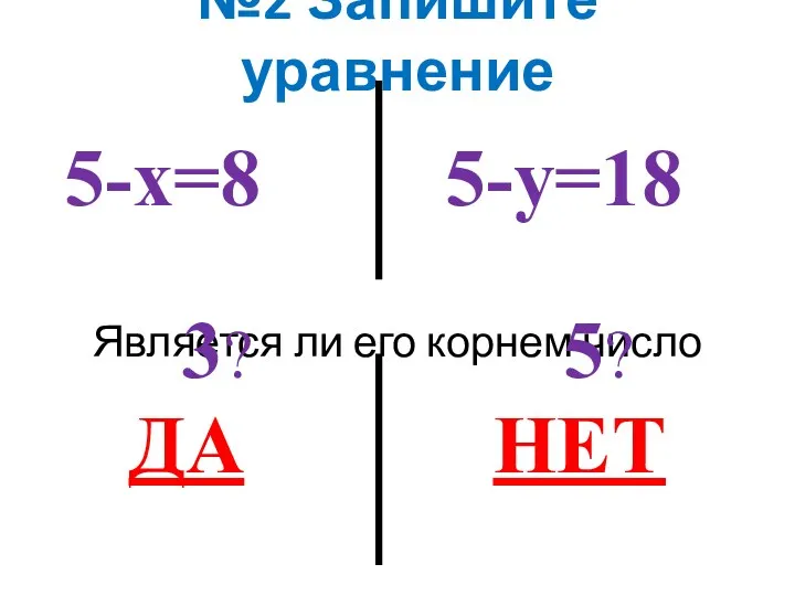 №2 Запишите уравнение Является ли его корнем число 5-х=8 3? ДА 5-у=18 5? НЕТ