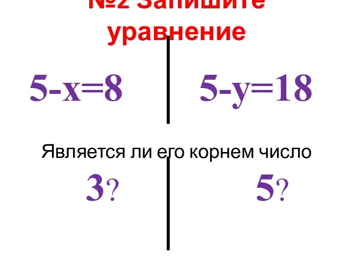 №2 Запишите уравнение Является ли его корнем число 5-х=8 3? 5-у=18 5?