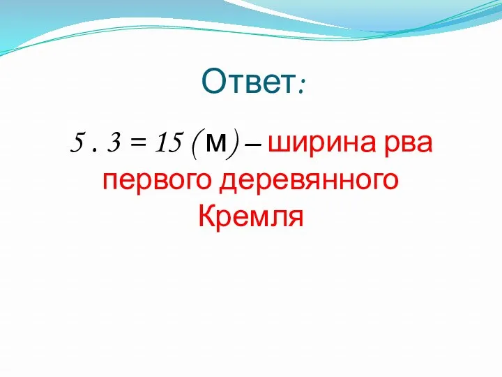 Ответ: 5 . 3 = 15 ( м) – ширина рва первого деревянного Кремля