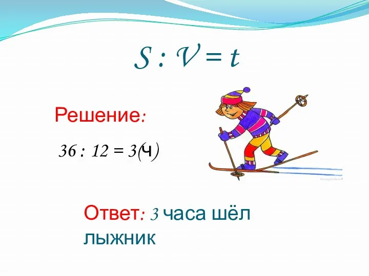 S : V = t Решение: 36 : 12 = 3(ч) Ответ: 3 часа шёл лыжник