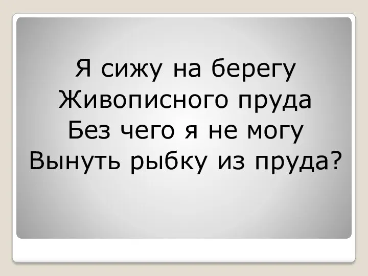 Я сижу на берегу Живописного пруда Без чего я не могу Вынуть рыбку из пруда?