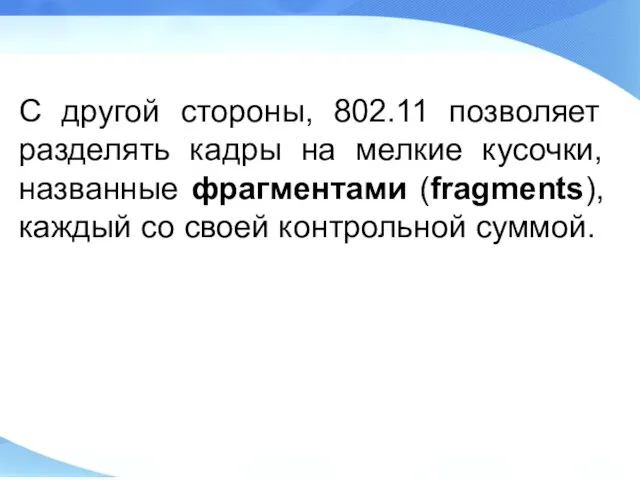 С другой стороны, 802.11 позволяет разделять кадры на мелкие кусочки, названные фрагментами (fragments),