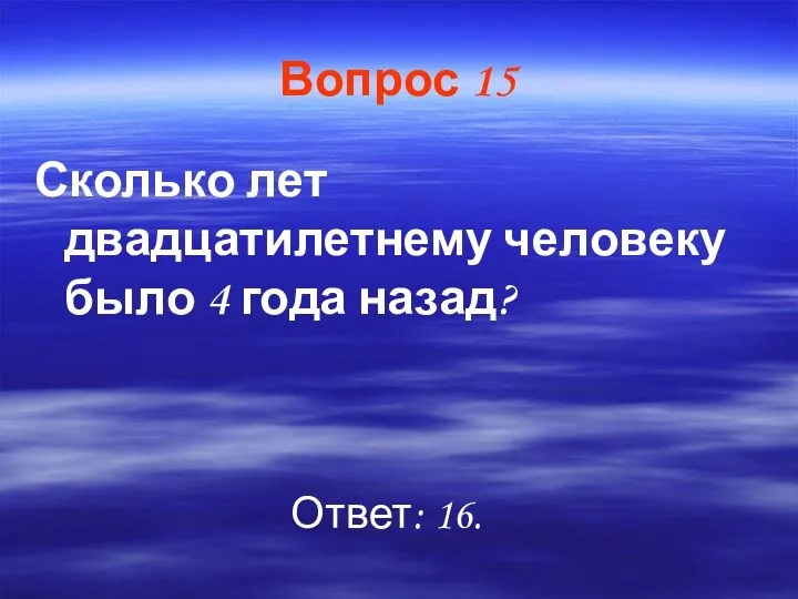 Вопрос 15 Сколько лет двадцатилетнему человеку было 4 года назад? Ответ: 16.