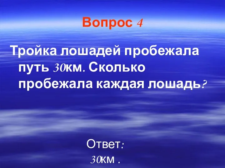 Вопрос 4 Тройка лошадей пробежала путь 30км. Сколько пробежала каждая лошадь? Ответ: 30км .