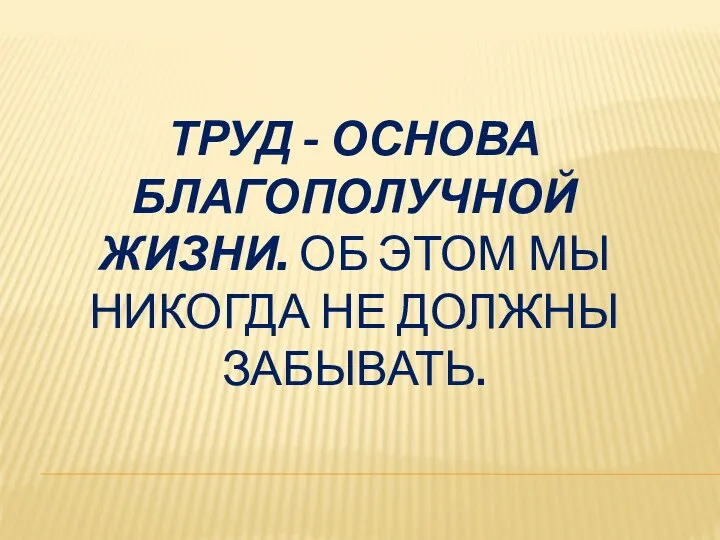 Труд - основа благополучной жизни. Об этом мы никогда не должны забывать.