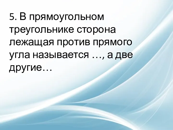 5. В прямоугольном треугольнике сторона лежащая против прямого угла называется …, а две другие…