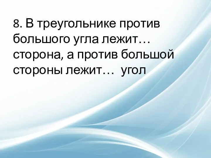 8. В треугольнике против большого угла лежит… сторона, а против большой стороны лежит… угол