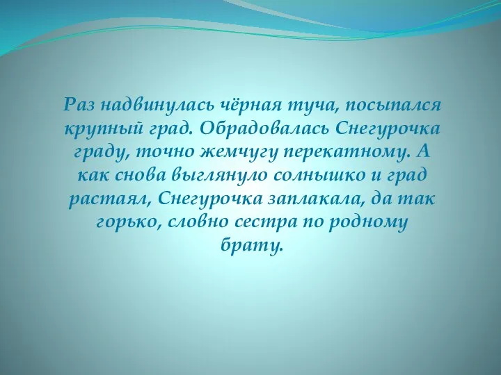 Раз надвинулась чёрная туча, посыпался крупный град. Обрадовалась Снегурочка граду,