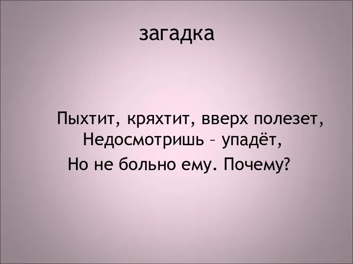 Пыхтит, кряхтит, вверх полезет, Недосмотришь – упадёт, Но не больно ему. Почему? загадка