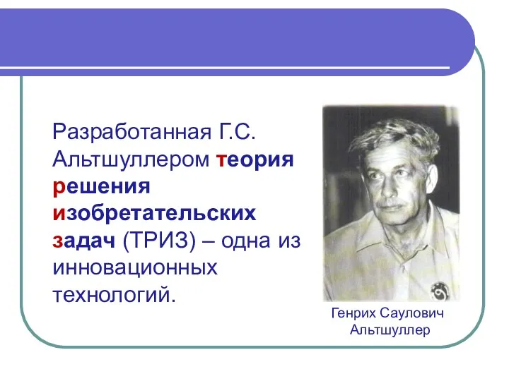 Генрих Саулович Альтшуллер Разработанная Г.С.Альтшуллером теория решения изобретательских задач (ТРИЗ) – одна из инновационных технологий.