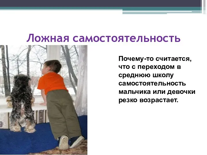 Ложная самостоятельность Почему-то считается, что с переходом в среднюю школу самостоятельность мальчика или девочки резко возрастает.