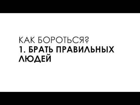 КАК БОРОТЬСЯ? 1. БРАТЬ ПРАВИЛЬНЫХ ЛЮДЕЙ