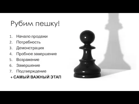 Рубим пешку! Начало продажи Потребность Демонстрация Пробное завершение Возражение Завершение Подтверждение + САМЫЙ ВАЖНЫЙ ЭТАП