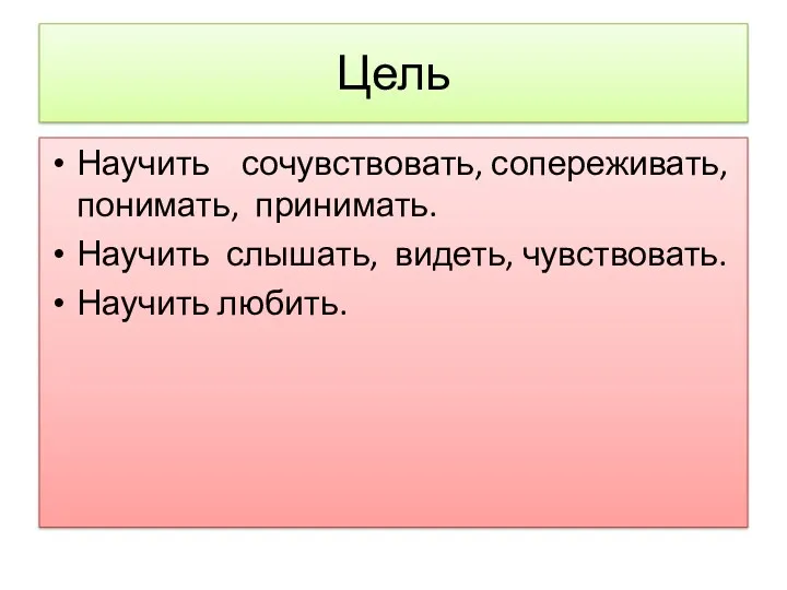 Цель Научить сочувствовать, сопереживать, понимать, принимать. Научить слышать, видеть, чувствовать. Научить любить.