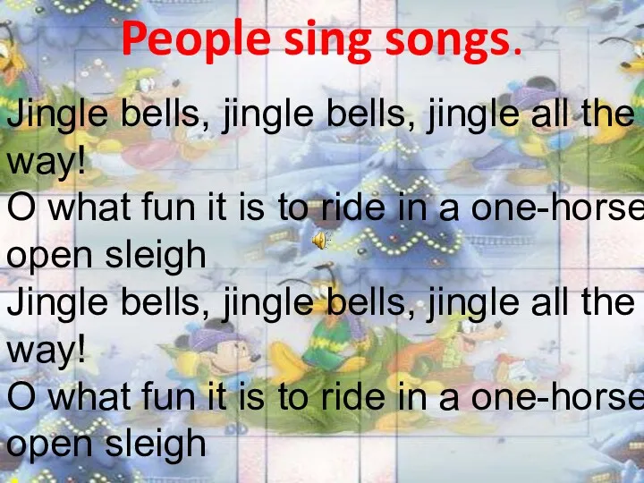 People sing songs. Jingle bells, jingle bells, jingle all the way! O what