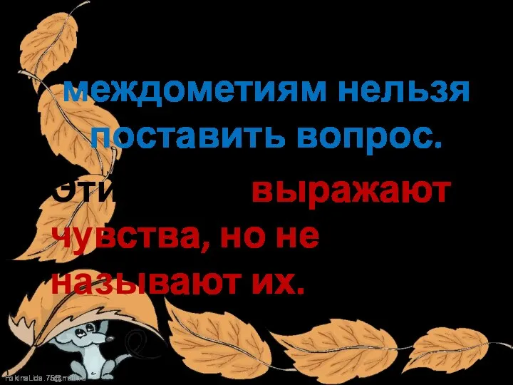 К словам – междометиям нельзя поставить вопрос. Эти слова выражают чувства, но не называют их.