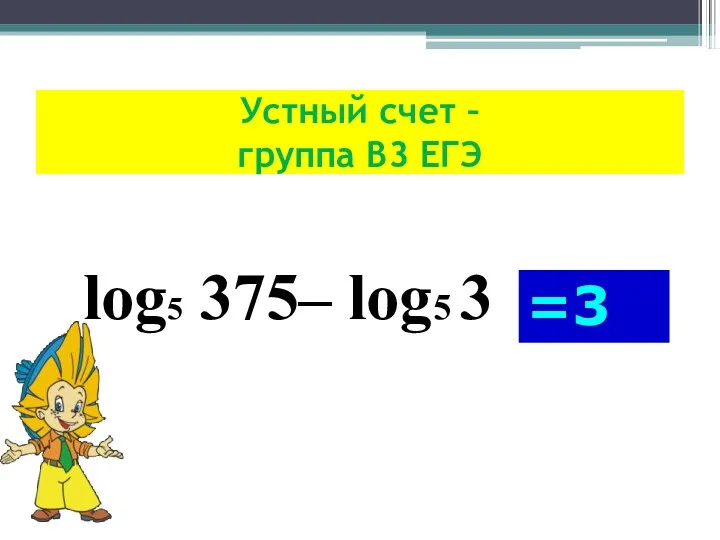 Устный счет – группа В3 ЕГЭ log5 375– log5 3 =3