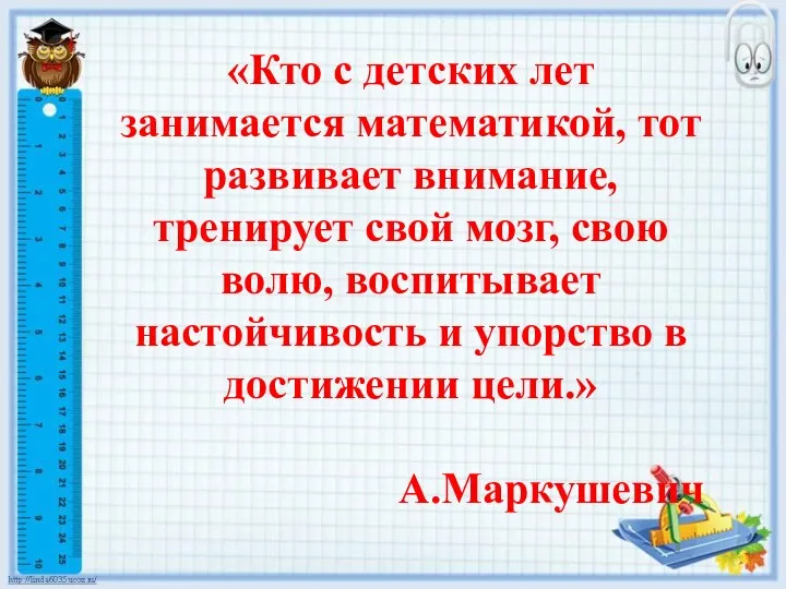 «Кто с детских лет занимается математикой, тот развивает внимание, тренирует