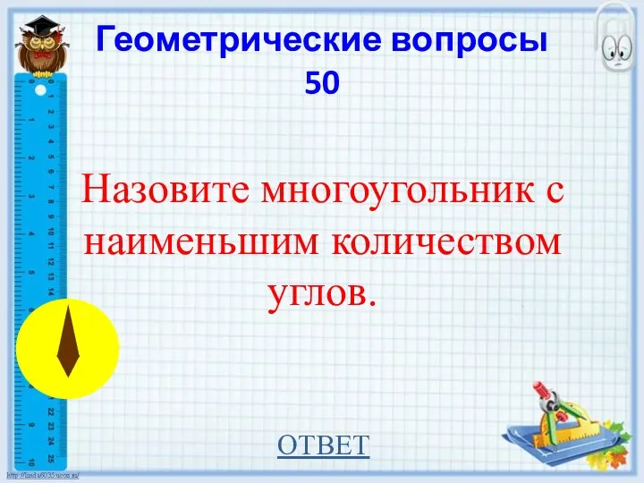 Геометрические вопросы 50 Назовите многоугольник с наименьшим количеством углов. ОТВЕТ