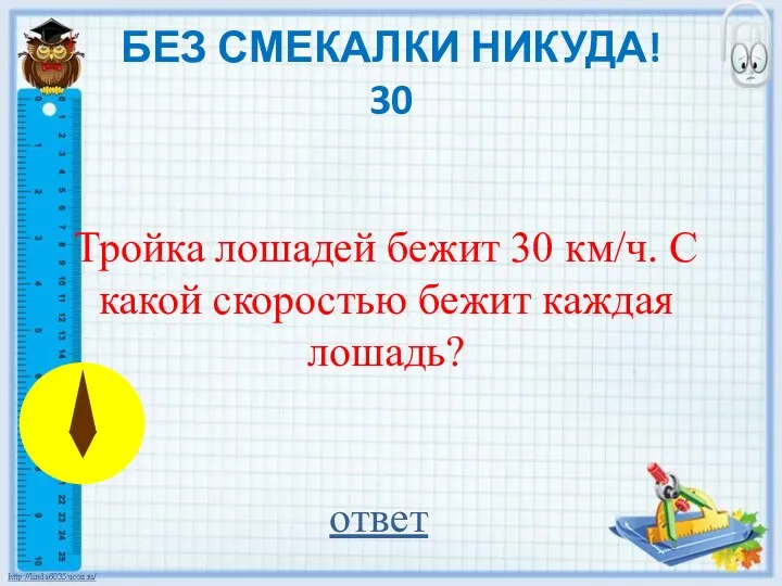 БЕЗ СМЕКАЛКИ НИКУДА! 30 Тройка лошадей бежит 30 км/ч. С какой скоростью бежит каждая лошадь? ответ