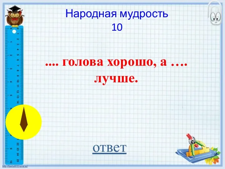 Народная мудрость 10 .... голова хорошо, а …. лучше. ответ