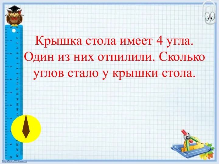 Крышка стола имеет 4 угла. Один из них отпилили. Сколько углов стало у крышки стола.