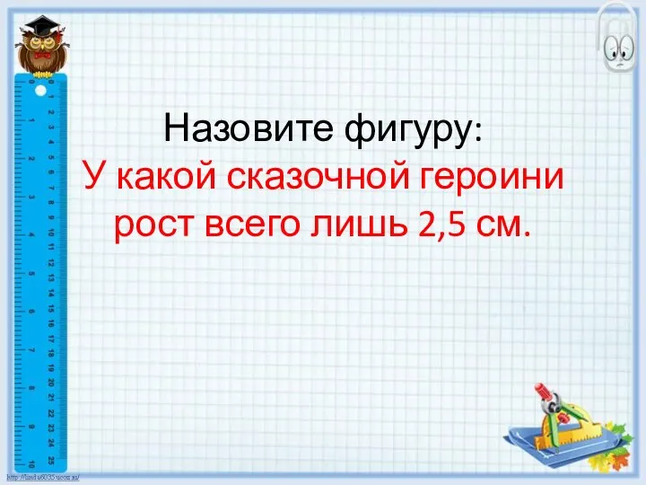 Назовите фигуру: У какой сказочной героини рост всего лишь 2,5 см.