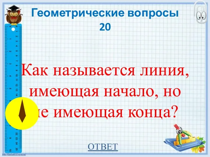 Геометрические вопросы 20 Как называется линия, имеющая начало, но не имеющая конца? ОТВЕТ