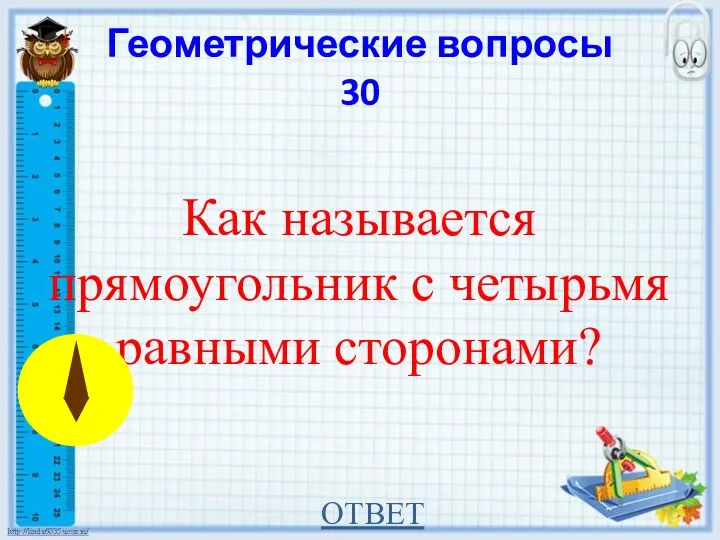 Геометрические вопросы 30 Как называется прямоугольник с четырьмя равными сторонами? ОТВЕТ