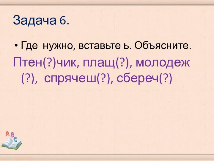 Задача 6. Где нужно, вставьте ь. Объясните. Птен(?)чик, плащ(?), молодеж(?), спрячеш(?), сбереч(?)