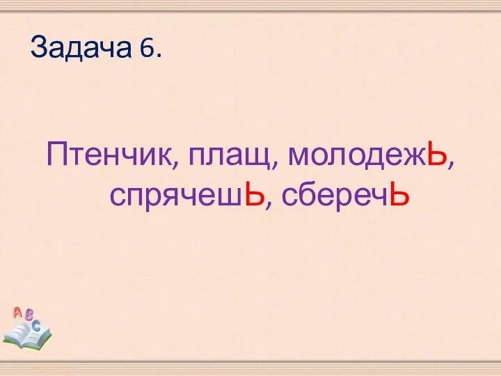 Задача 6. Птенчик, плащ, молодежЬ, спрячешЬ, сберечЬ