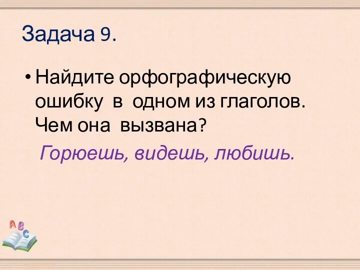 Задача 9. Найдите орфографическую ошибку в одном из глаголов. Чем она вызвана? Горюешь, видешь, любишь.