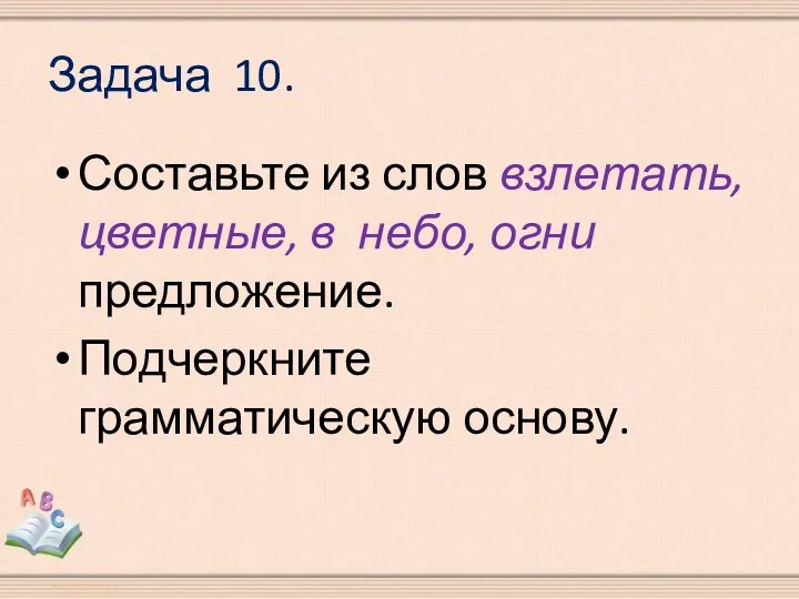 Задача 10. Составьте из слов взлетать, цветные, в небо, огни предложение. Подчеркните грамматическую основу.